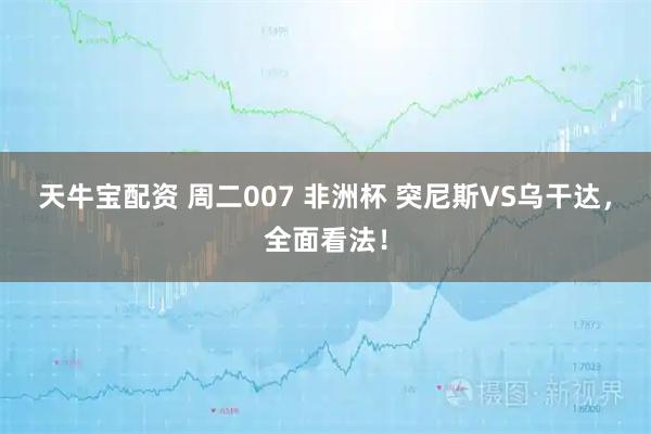 天牛宝配资 周二007 非洲杯 突尼斯VS乌干达，全面看法！