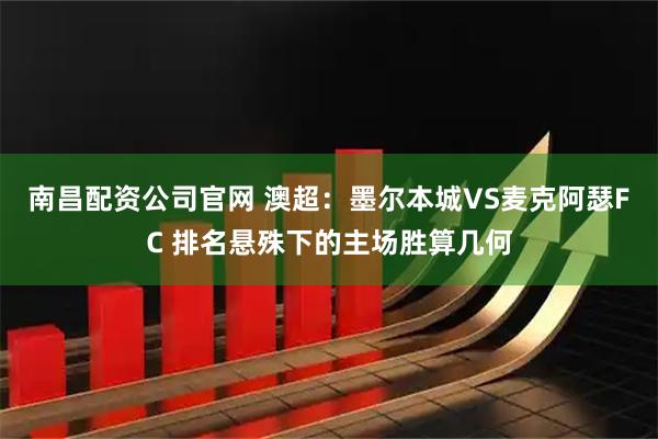 南昌配资公司官网 澳超：墨尔本城VS麦克阿瑟FC 排名悬殊下的主场胜算几何