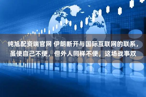 纯旭配资端官网 伊朗断开与国际互联网的联系，虽使自己不便，但外人同样不便，这场战事双