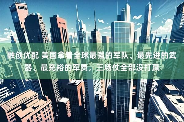 融创优配 美国拿着全球最强的军队、最先进的武器、最充裕的军费，三场仗全部没打赢