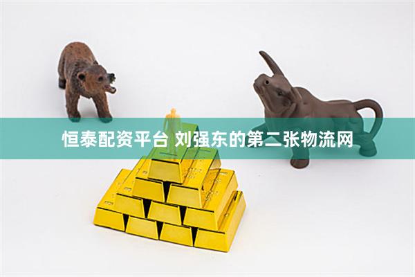恒泰配资平台 刘强东的第二张物流网