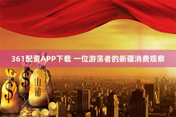 361配资APP下载 一位游荡者的新疆消费观察
